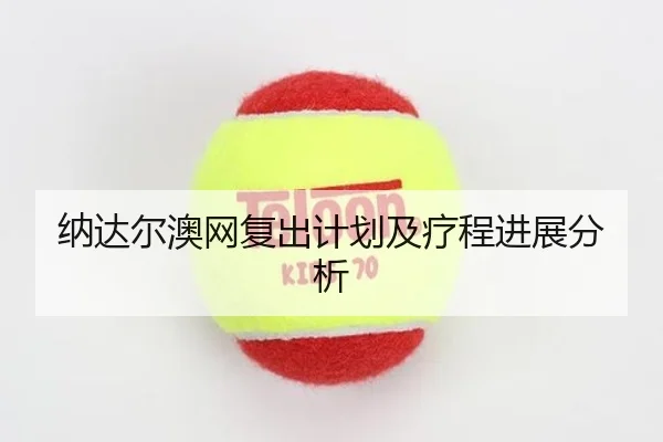 纳达尔澳网复出计划及疗程进展分析